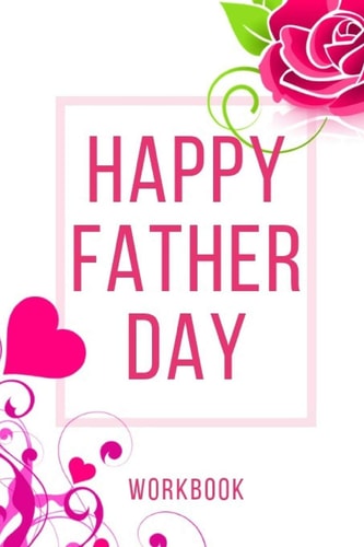 Happy Father Day Workbook Ultimate Gift for Father Day Love Anniversary Workbook and Notebook Happy Father Day Workbook Happy For Couple Gifts Romantic Gifts Gift for Your Husband, Boyfriend Or Parents Happy Father Day Notebook and Workbook