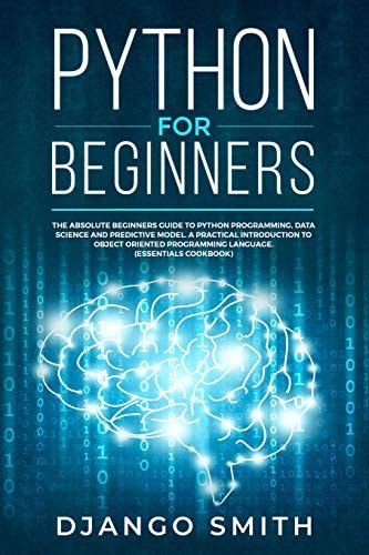 Python for Beginners The Absolute Beginners Guide to Python Programming, Data Science and Predictive Model. a Practical Introduction to Object Oriented Programming Language. (Essentials Cookbook)