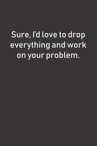 Sure, I'd Love to Drop Everything and Work on Your Problem Funny (and Maybe a Little Sarcastic) Notebook Makes a Great Gift Idea for Coworkers Or Anyone Else Who Can't Work Out Their Own Issues!