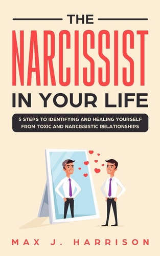 The Narcissist in Your Life 5 Steps to Identifying and Healing Yourself from Toxic and Narcissistic Relationships