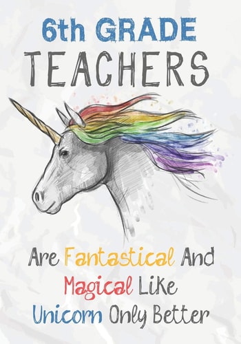 6th Grade Teachers Are Fantastical & Magical Like A Unicorn Only Better Perfect Year End Graduation Or Thank You Gift for Teachers, Teacher Appreciation Gift, Gift for All Occasions, And for Holidays (Inspirational Notebooks for Teachers)