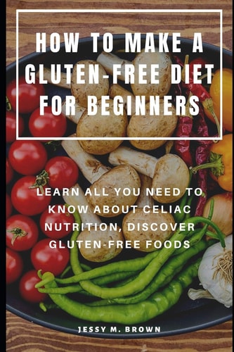 How to Make a Gluten-Free Diet for Beginners Learn All You Need to Know about Celiac Nutrition, Discover Gluten-Free Foods