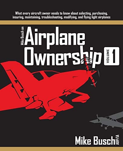 Mike Busch on Airplane Ownership (Volume 1) What Every Aircraft Owner Needs to Know about Selecting, Purchasing, Insuring, Maintaining, Troubleshooting, Modifying, and Flying Light Airplanes