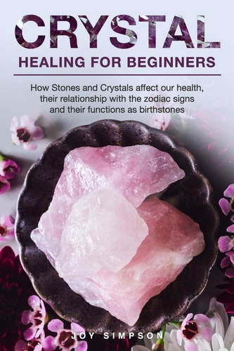Crystal Healing for Beginners Chakras and Crystals in a Simple Holistic Guide. How Stones and Crystals Affect Our Health, Their Relationship with the Zodiac Signs and Their Functions As Birthstones