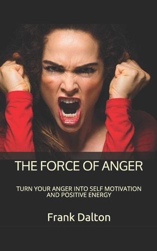 The Force of Anger Turn Your Anger Into Self Motivation and Positive Energy