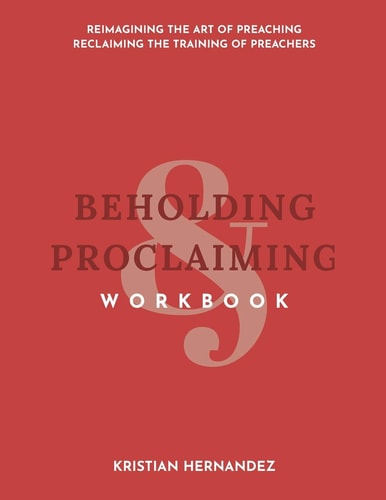 Beholding and Proclaiming Workbook Reimagining the Art of Preaching Reclaiming the Training of Preachers