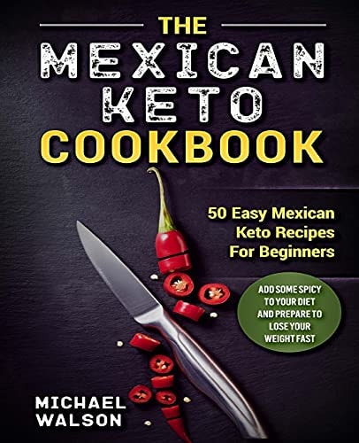 The Mexican Keto Cookbook 50 Easy Mexican Keto Recipes For Beginners. Add Some Spicy To Your Diet And Prepare To Lose Your Weight Fast