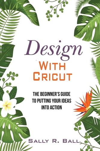 Design with Cricut The Beginner's Guide to Putting Your Ideas Into Action