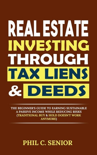 Real Estate Investing Through Tax Liens and Deeds The Beginner's Guide to Earning Sustainable a Passive Income While Reducing Risks (Traditional Buy and Hold Doesn't Work Anymore)