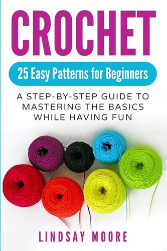 Crochet 25 Easy Patterns for Beginners: A Step-By-Step Guide to Mastering the Basics While Having Fun