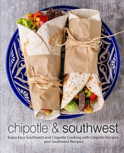 Chipotle & Southwest Enjoy Easy Southwest and Chipotle Cooking with Chipotle Recipes and Southwest Recipes (2nd Edition)