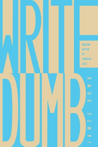 Write Dumb Writing Better By Thinking Less