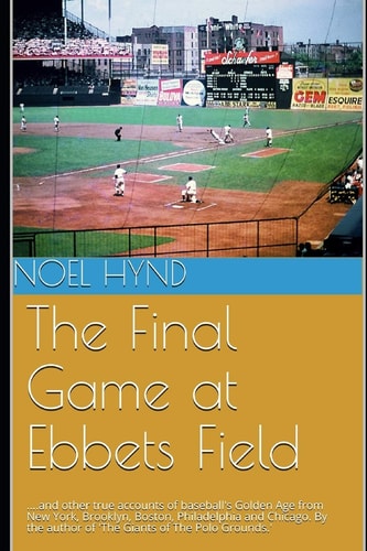 The Final Game at Ebbets Field ....and Other True Accounts of Baseball's Golden Age from New York, Brooklyn, Boston, Chicago and Philadelphia. By the Author of 'The Giants of The Polo Grounds.'