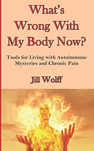 What's Wrong With My Body Now? Tools for Living with Autoimmune Mysteries and Chronic Pain