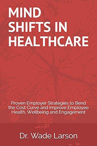 Mind Shifts in Healthcare Proven Employer Strategies to Bend the Cost Curve and Improve Employee Health, Wellbeing and Engagement