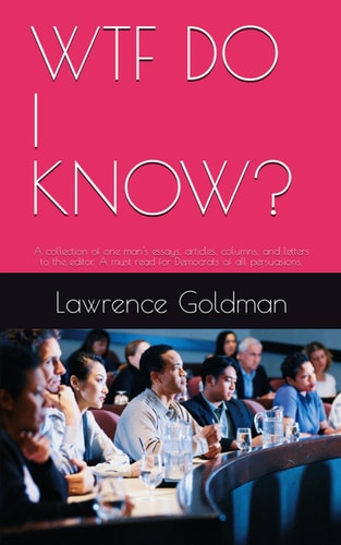 Wtf Do I Know? A Collection of One Man's Essays, Articles, Columns, and Letters to the Editor. a Must Read for Democrats of All Persuasions