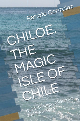 The Magic Island of Chiloe. Chile Its Mythology, Mysteries and Gastronomy