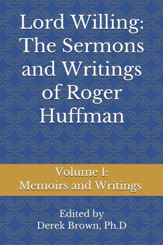 Lord Willing The Sermons and Writings of Roger Huffman: Volume I: Memoirs and Writings