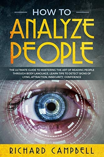 How to Analyze People The Ultimate GUIDE to Mastering the Art of READING PEOPLE Through BODY LANGUAGE. Learn TIPS to Detect SIGNS of Lying, Attraction, Insecurity, Confidence