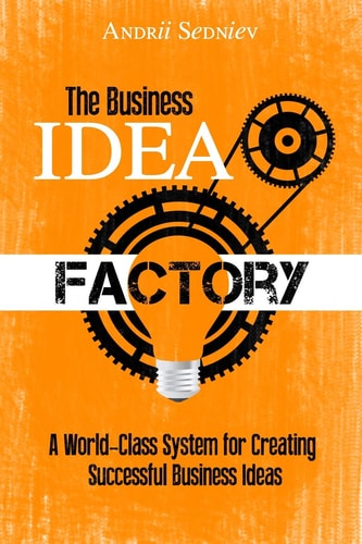 The Business Idea Factory A World-class System for Creating Successful Business Ideas