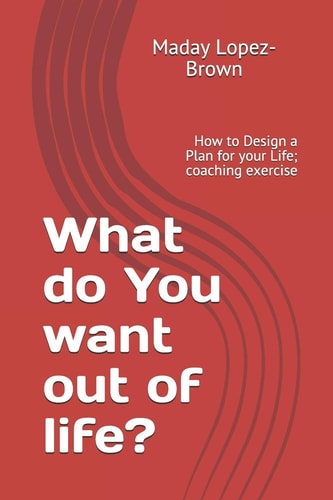 What Do You Want Out of Life? How to Design a Plan for Your Life; Coaching Exercise