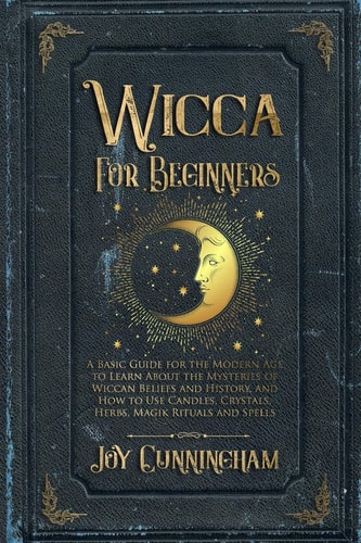 Wicca for Beginners A Basic Guide for the Modern Age to Learn About the Mysteries of Wiccan Beliefs and History, and How to Use Candles, Crystals, Herbs, Magik Rituals and Spells