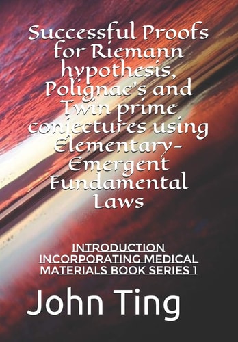 Successful Proofs for Riemann Hypothesis, Polignac's and Twin Prime Conjectures Using Elementary-Emergent Fundamental Laws Introduction Incorporating Medical Materials BOOK SERIES 1