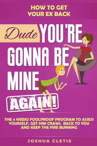 How to Get Your Ex Back Dude You're Gonna Be Mine AGAIN! - the 4 Weeks Foolproof Program to Assess Yourself, Get Him Crawl Back to You and Keep the Fire Burning
