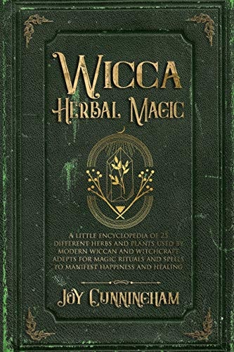 Wicca Herbal Magic A Little Encyclopedia of 25 Different Herbs and Plants Used by Modern Wiccan and Witchcraft Adepts for Magic Rituals and Spells to Manifest Happiness and Healing