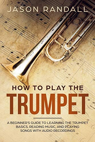 How to Play the Trumpet A Beginner's Guide to Learning the Trumpet Basics, Reading Music, and Playing Songs with Audio Recordings