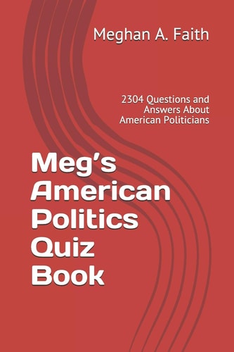 Meg's American Politics Quiz Book 2304 Questions and Answers About American Politicians