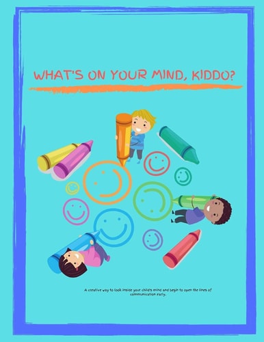 What's On Your Mind, Kiddo? A Creative Way to Look Inside Your Child's Mind, and Begin to Open the Lines of Communication Early.