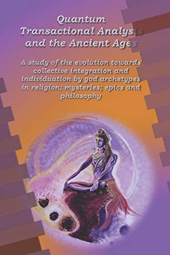 Quantum Transactional Analysis and the Ancient Ages A Study of the Evolution Towards Collective Integration and Collective Individuation by God Archetypes in Religion, Mysteries, ... . .