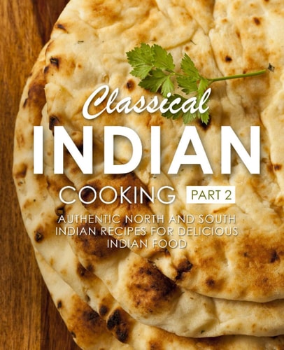 Classical Indian Cooking 2 Authentic North and South Indian Recipes for Delicious Indian Food (2nd Edition)
