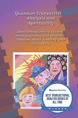 Quantum Transactional Analysis and Spirituality About Transforming Towards More Autonomy and Attaining Freedom, About Creating Your Own Reality