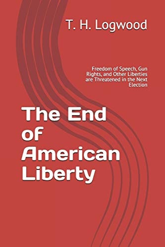 The End of American Liberty Freedom of Speech, Gun Rights, and Other Liberties Are Threatened in the Next Election