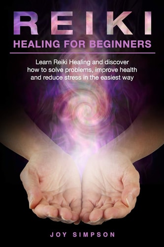 Reiki Healing for Beginners Learn Reiki Healing and Discover How to Solve Problems, Improve Health and Reduce Stress in the Easiest Way. Find the Secrets of Energy Healing with This Reiki Guide