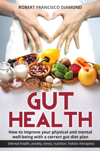 Gut Health How to Improve Your Physical and Mental Well-Being with a Correct Gut Diet Plan (Mental Health, Anxiety, Stress, Nutrition, Holistic Therapies)