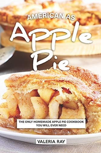 American As Apple Pie The Only Homemade Apple Pie Cookbook You Will Ever Need