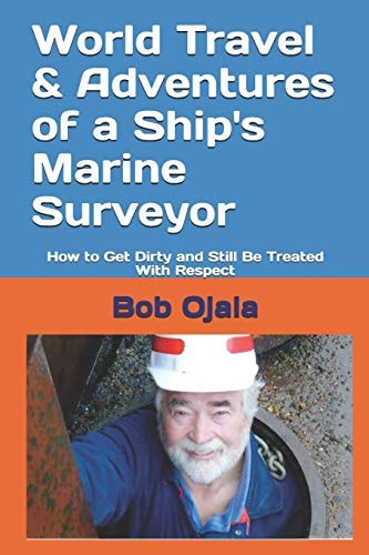 World Travel and Adventures of a Ship's Marine Surveyor How to Get Dirty and Still Be Treated with Respect