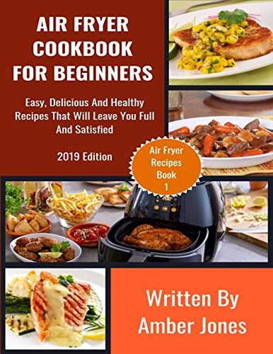 Air Fryer Cookbook For Beginners Easy, Delicious And Healthy Recipes That Will Leave You Full And Satisfied