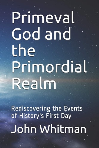 Primeval God and the Primordial Realm Rediscovering the Events of History's First Day