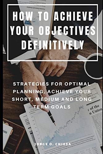 How to Achieve Your Objectives Definitively Strategies for Optimal Planning, Achieve Your Short, Medium and Long Term Goals