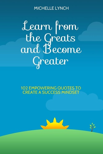 Learn from the Greats and Become Greater 102 Empowering Quotes to Create a Success Mindset
