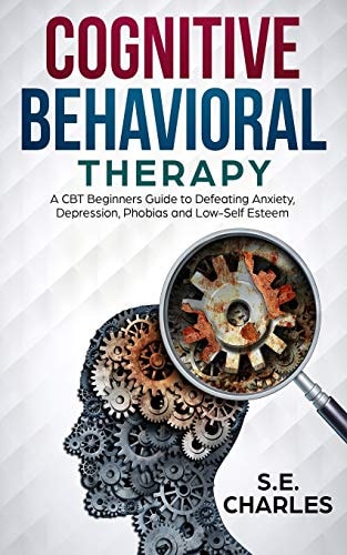 Cognitive Behavioral Therapy A CBT Beginners Guide to Defeating Anxiety, Depression, Phobias and Low-Self Esteem