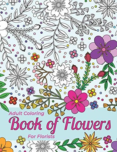 Adult Coloring Book Of Flowers For Florists Providing Stress Relief And Relaxation Outlines Of A Large Variety Of Flowers, Grasses And Leaves For You To Color In
