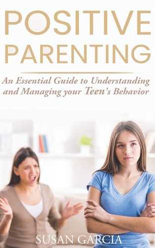 Positive Parenting An Essential Guide to Understanding and Managing Your Teen's Behavior
