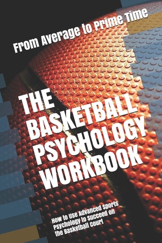 The Basketball Psychology Workbook How to Use Advanced Sports Psychology to Succeed on the Basketball Court