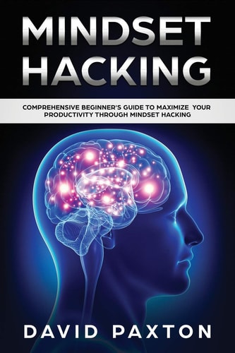 Mindset Hacking Comprehensive Beginner's Guide to Maximize Your Productivity Through Mindset Hacking