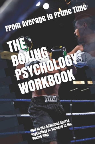 The Boxing Psychology Workbook How to Use Advanced Sports Psychology to Succeed in the Boxing Ring